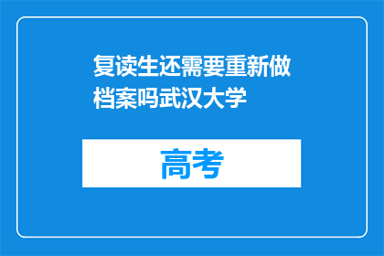 复读生还需要重新做档案吗武汉大学(复读生是否需重新制作档案？武汉大学有相关要求吗？)