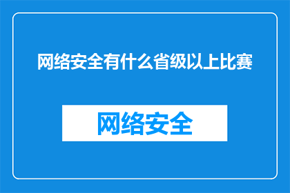 网络安全有什么省级以上比赛(网络安全领域，省级以上比赛有哪些？)