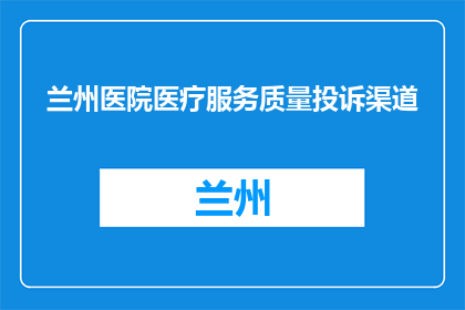 兰州医院医疗服务质量投诉渠道(兰州医院医疗服务质量投诉通道在哪里？)