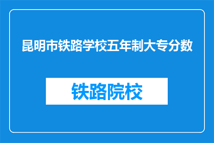昆明市铁路学校五年制大专分数(昆明市铁路学校五年制大专录取分数线是多少？)