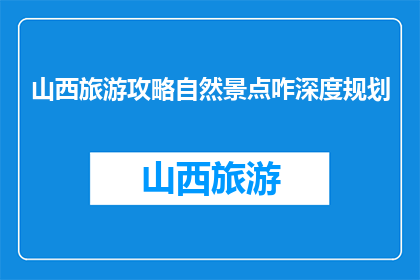 山西旅游攻略自然景点咋深度规划(如何深度规划山西旅游攻略中的自然景点？)
