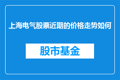 上海电气股票近期的价格走势如何(上海电气股票近期的价格走势如何？)