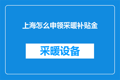 上海怎么申领采暖补贴金(如何在上海申领采暖补贴金？)