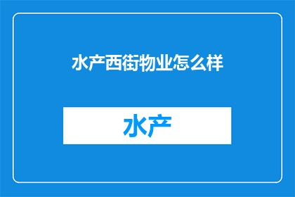水产西街物业怎么样(您是否好奇水产西街的物业管理水平如何？)