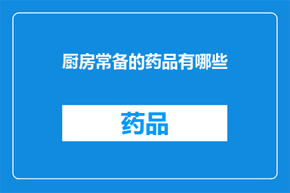 厨房常备的药品有哪些(厨房必备药品清单：您知道哪些常备药物能应对紧急状况吗？)