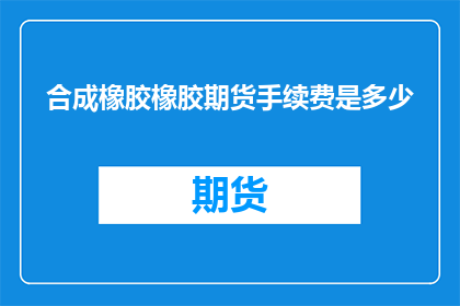 合成橡胶橡胶期货手续费是多少(合成橡胶期货交易中，手续费的确切数额是多少？)