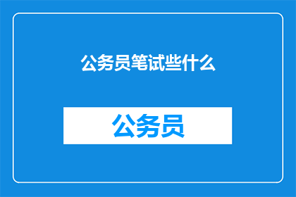 公务员笔试些什么(公务员笔试内容究竟包含了哪些要素？)