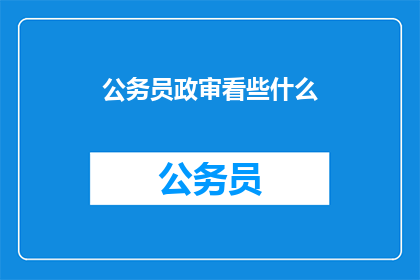 公务员政审看些什么(公务员政审究竟审查哪些内容？)