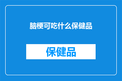 脑梗可吃什么保健品(脑梗患者应如何选择适合的保健品？)