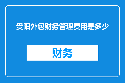 贵阳外包财务管理费用是多少(贵阳地区外包财务管理服务的费用标准是多少？)