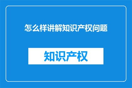 怎么样讲解知识产权问题(如何有效讲解知识产权的重要性和保护措施？)