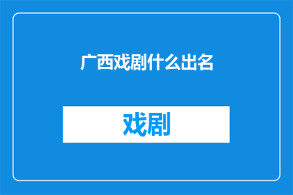 广西戏剧什么出名(广西戏剧界究竟有何魅力，使其声名远播？)