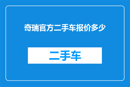 奇瑞官方二手车报价多少(奇瑞官方二手车的报价是多少？)