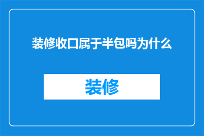 装修收口属于半包吗为什么(装修收口是否属于半包范畴？为什么它被归类于此？)