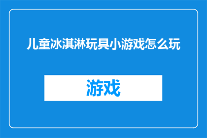 儿童冰淇淋玩具小游戏怎么玩(如何玩转儿童冰淇淋玩具小游戏？)