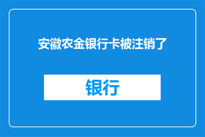 安徽农金银行卡被注销了(安徽农金银行卡为何被注销？)