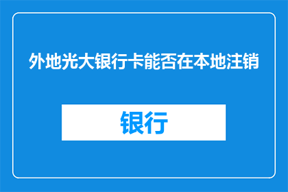 外地光大银行卡能否在本地注销(外地光大银行卡能否在本地进行注销操作？)