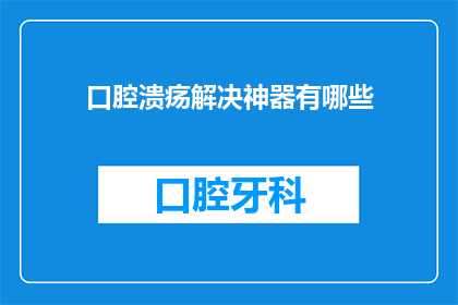 口腔溃疡解决神器有哪些(口腔溃疡的解决神器有哪些？)