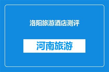 洛阳旅游酒店测评(洛阳旅游酒店测评：您的理想居停之地是何方？)