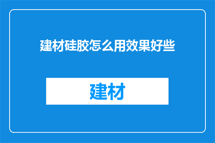 建材硅胶怎么用效果好些(如何更有效地使用建材硅胶以达到最佳效果？)