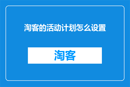 淘客的活动计划怎么设置(如何制定一个高效且吸引人的淘客活动计划？)