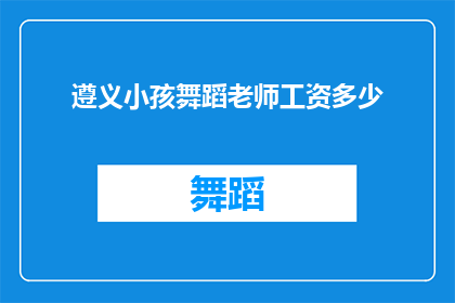 遵义小孩舞蹈老师工资多少(遵义市舞蹈教师的薪资待遇如何？)