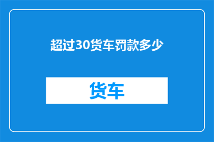 超过30货车罚款多少(货车超载30以上，将面临何种罚款？)