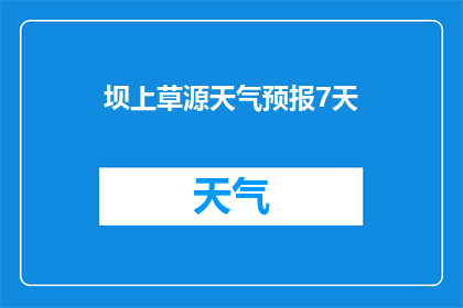 坝上草源天气预报7天(您期待了解的坝上草源未来七天的天气情况是怎样的？)