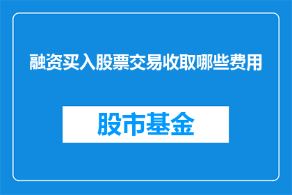 融资买入股票交易收取哪些费用(投资者在融资买入股票时，需要支付哪些费用？)