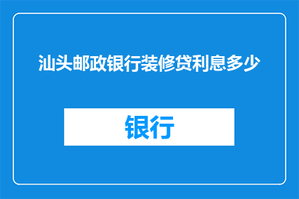 汕头邮政银行装修贷利息多少(汕头邮政银行装修贷款的利息是多少？)