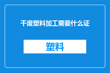 干废塑料加工需要什么证(在探讨干废塑料加工的合法资质时，我们不禁要问：从事这一行业的企业或个人需要哪些证件？)