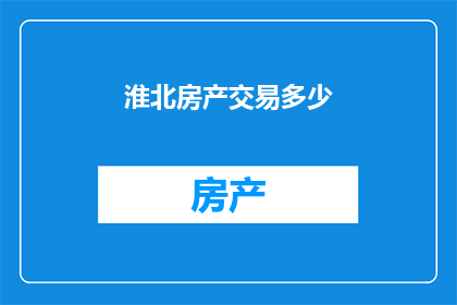 淮北房产交易多少(淮北房产交易市场的现状与发展趋势分析)