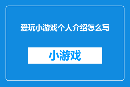 爱玩小游戏个人介绍怎么写(如何撰写一个引人入胜的个人介绍，以吸引他人对你的游戏爱好产生兴趣？)