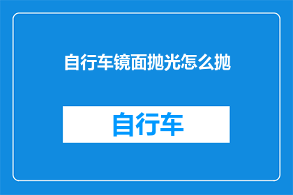 自行车镜面抛光怎么抛(如何正确进行自行车镜面抛光？)