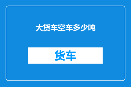 大货车空车多少吨(大货车空车满载能力是多少吨？)