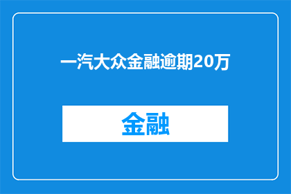 一汽大众金融逾期20万(一汽大众金融逾期20万，是否面临严峻的财务困境？)