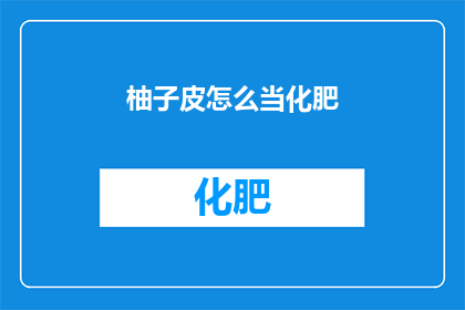 柚子皮怎么当化肥(如何将柚子皮转化为高效肥料？)