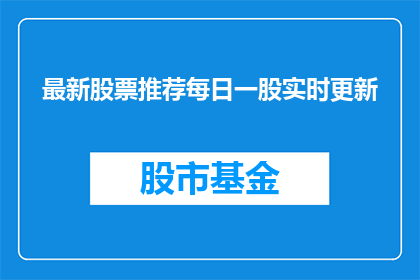 最新股票推荐每日一股实时更新(最新股票推荐每日一股实时更新：投资者如何跟上市场脉搏？)