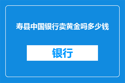 寿县中国银行卖黄金吗多少钱(寿县中国银行是否销售黄金？价格如何？)