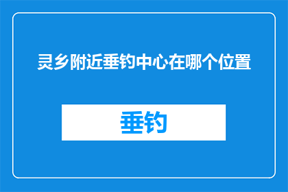 灵乡附近垂钓中心在哪个位置(灵乡附近垂钓中心的具体位置是？)