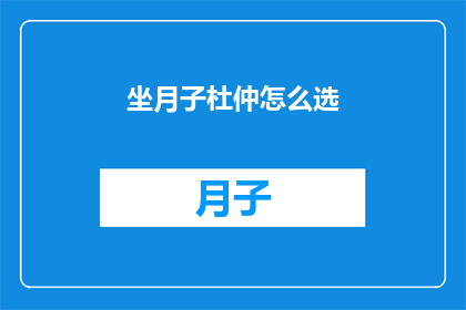 坐月子杜仲怎么选(如何挑选适合坐月子的杜仲？)