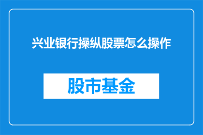 兴业银行操纵股票怎么操作(如何识别并应对兴业银行操纵股票的行为？)