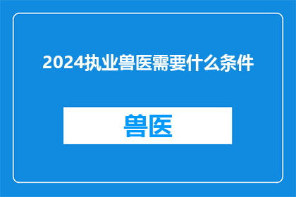2024执业兽医需要什么条件(2024年执业兽医需满足哪些条件？)
