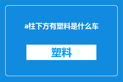a柱下方有塑料是什么车(您是否注意到了，在汽车的a柱下方隐藏着一种塑料材质？这种材料通常用于哪些车型中呢？)