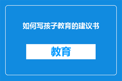 如何写孩子教育的建议书(如何撰写一份全面且有效的孩子教育建议书？)