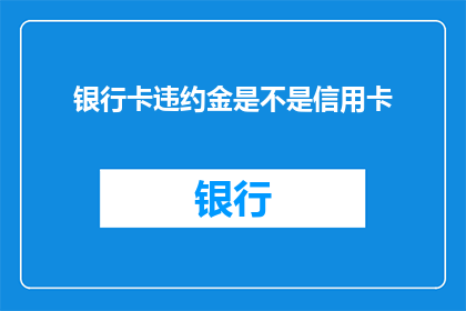 银行卡违约金是不是信用卡(信用卡是否包含银行卡违约金？)
