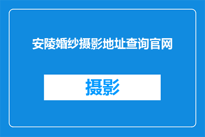 安陵婚纱摄影地址查询官网(如何查询安陵婚纱摄影的详细地址？)