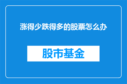 涨得少跌得多的股票怎么办(面对股票价格波动：涨得少跌得多，投资者应如何应对？)