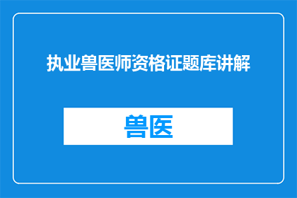 执业兽医师资格证题库讲解(如何有效掌握并应用执业兽医师资格证题库？)