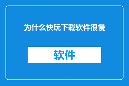 为什么快玩下载软件很慢(为什么快玩下载软件的速度如此缓慢？)